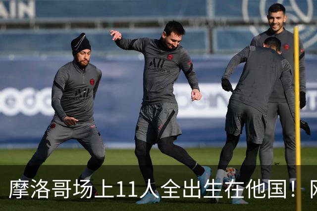 摩洛哥场上11人全出生在他国！网友喊国足抄作业 媒体人：根本没戏