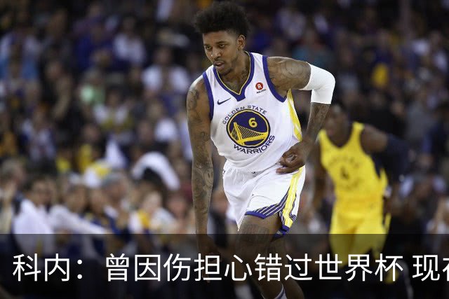 科内：曾因伤担心错过世界杯 现在只想专注世界杯不去想转会